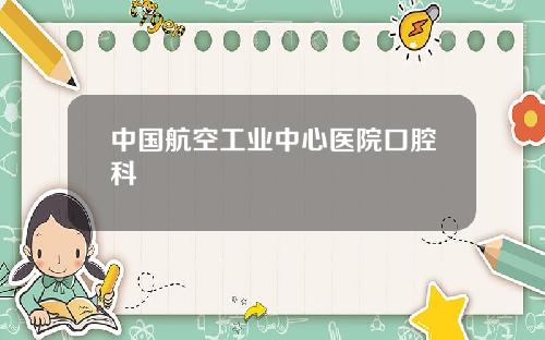 中国航空工业中心医院口腔科