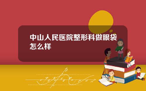 中山人民医院整形科做眼袋怎么样