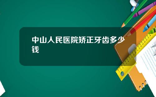 中山人民医院矫正牙齿多少钱