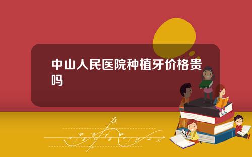 中山人民医院种植牙价格贵吗