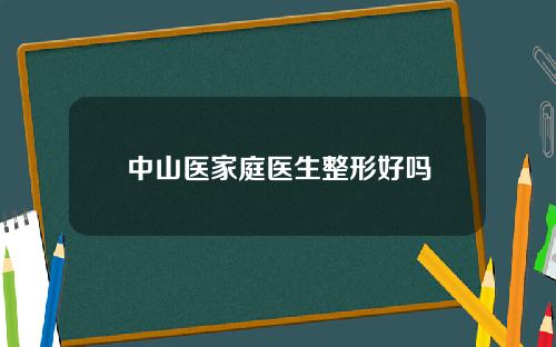 中山医家庭医生整形好吗