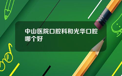 中山医院口腔科和光华口腔哪个好