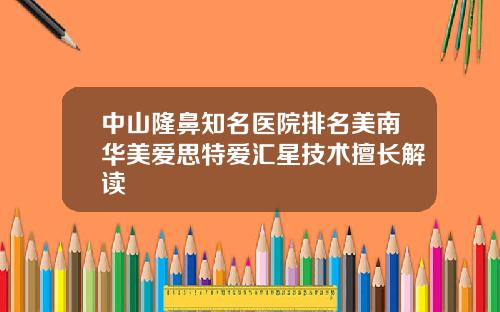 中山隆鼻知名医院排名美南华美爱思特爱汇星技术擅长解读