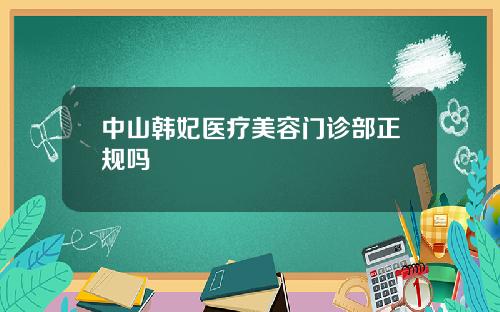 中山韩妃医疗美容门诊部正规吗