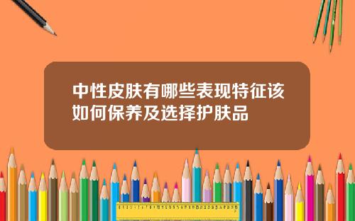 中性皮肤有哪些表现特征该如何保养及选择护肤品