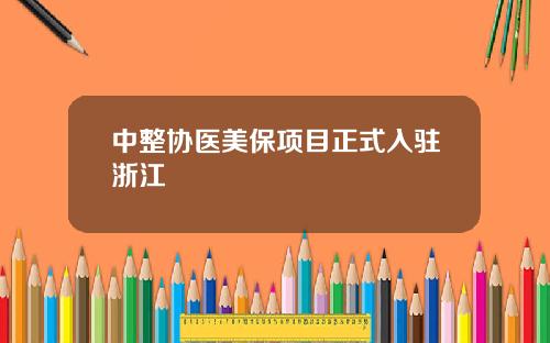 中整协医美保项目正式入驻浙江