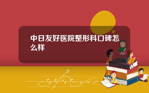 中日友好医院整形科口碑怎么样
