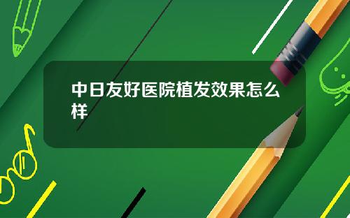 中日友好医院植发效果怎么样