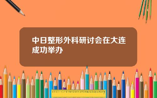 中日整形外科研讨会在大连成功举办