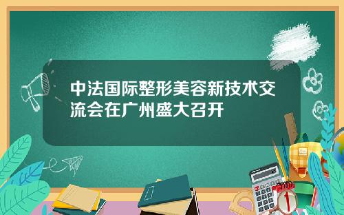 中法国际整形美容新技术交流会在广州盛大召开