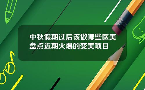 中秋假期过后该做哪些医美盘点近期火爆的变美项目