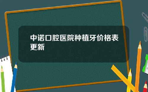 中诺口腔医院种植牙价格表更新