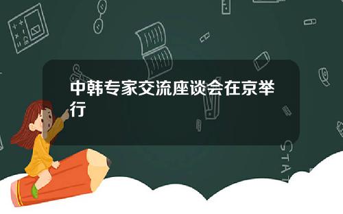 中韩专家交流座谈会在京举行