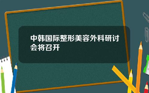 中韩国际整形美容外科研讨会将召开
