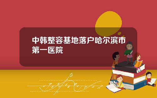 中韩整容基地落户哈尔滨市第一医院