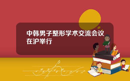 中韩男子整形学术交流会议在沪举行