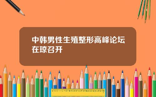 中韩男性生殖整形高峰论坛在琼召开