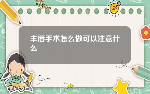 丰唇手术怎么做可以注意什么