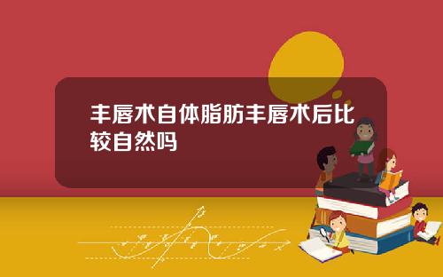 丰唇术自体脂肪丰唇术后比较自然吗