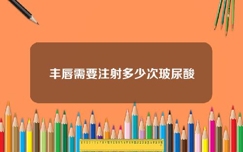 丰唇需要注射多少次玻尿酸