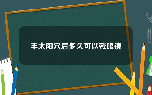 丰太阳穴后多久可以戴眼镜