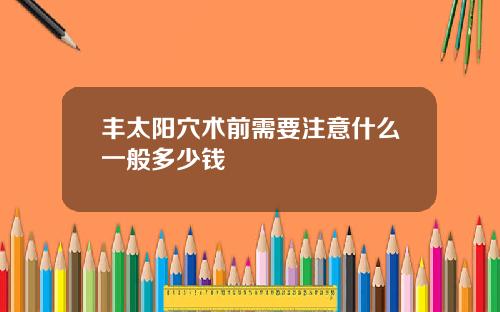 丰太阳穴术前需要注意什么一般多少钱