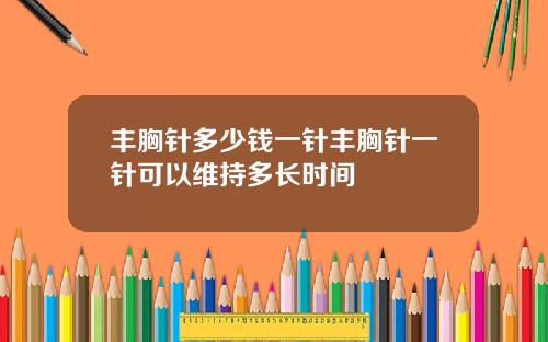 丰胸针多少钱一针丰胸针一针可以维持多长时间