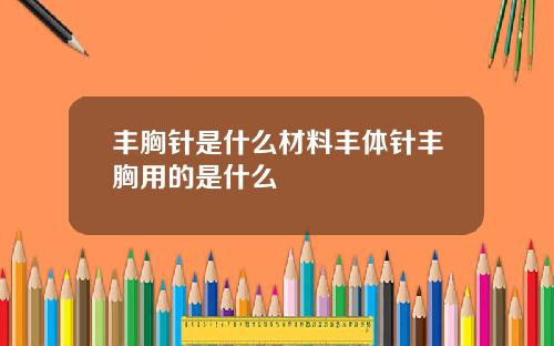 丰胸针是什么材料丰体针丰胸用的是什么