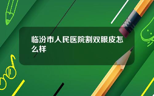 临汾市人民医院割双眼皮怎么样