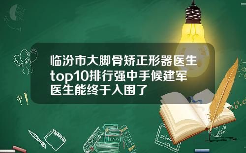 临汾市大脚骨矫正形器医生top10排行强中手候建军医生能终于入围了
