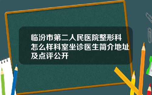临汾市第二人民医院整形科怎么样科室坐诊医生简介地址及点评公开