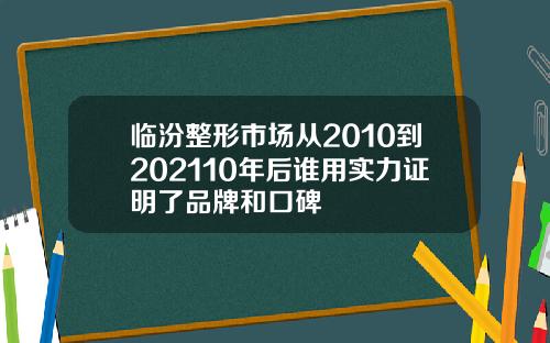 临汾整形市场从2010到202110年后谁用实力证明了品牌和口碑