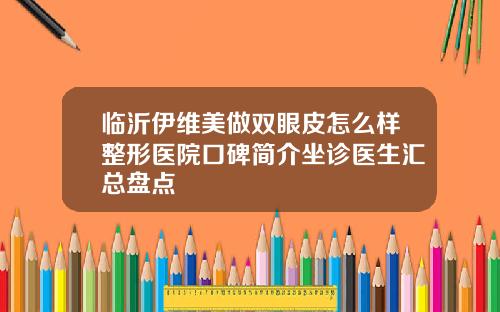 临沂伊维美做双眼皮怎么样整形医院口碑简介坐诊医生汇总盘点