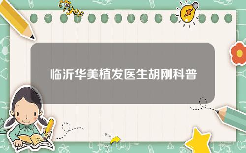 临沂华美植发医生胡刚科普