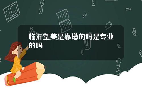 临沂塑美是靠谱的吗是专业的吗