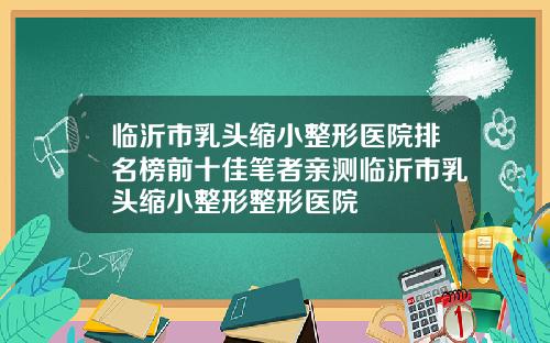 临沂市乳头缩小整形医院排名榜前十佳笔者亲测临沂市乳头缩小整形整形医院