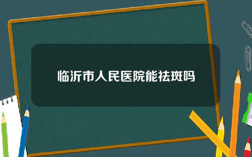 临沂市人民医院能祛斑吗