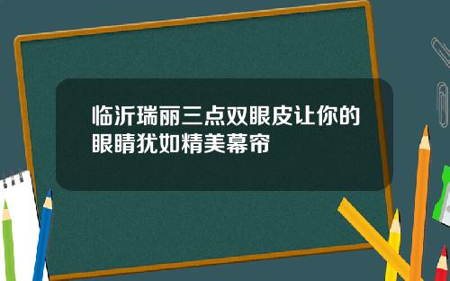 临沂瑞丽三点双眼皮让你的眼睛犹如精美幕帘