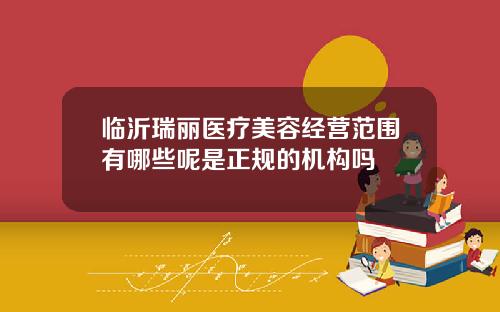 临沂瑞丽医疗美容经营范围有哪些呢是正规的机构吗