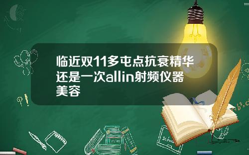 临近双11多屯点抗衰精华还是一次allin射频仪器美容