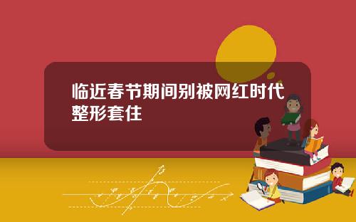 临近春节期间别被网红时代整形套住