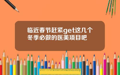临近春节赶紧get这几个冬季必做的医美项目吧