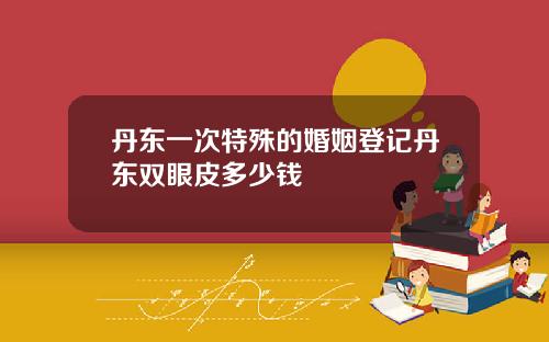 丹东一次特殊的婚姻登记丹东双眼皮多少钱