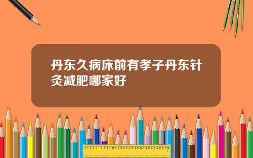 丹东久病床前有孝子丹东针灸减肥哪家好
