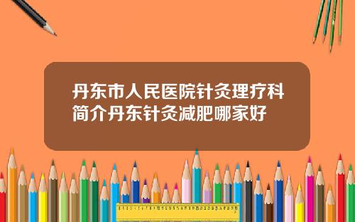 丹东市人民医院针灸理疗科简介丹东针灸减肥哪家好