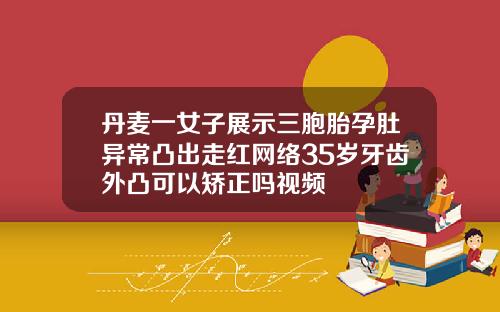 丹麦一女子展示三胞胎孕肚异常凸出走红网络35岁牙齿外凸可以矫正吗视频