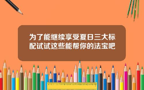 为了能继续享受夏日三大标配试试这些能帮你的法宝吧
