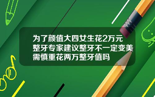 为了颜值大四女生花2万元整牙专家建议整牙不一定变美需慎重花两万整牙值吗