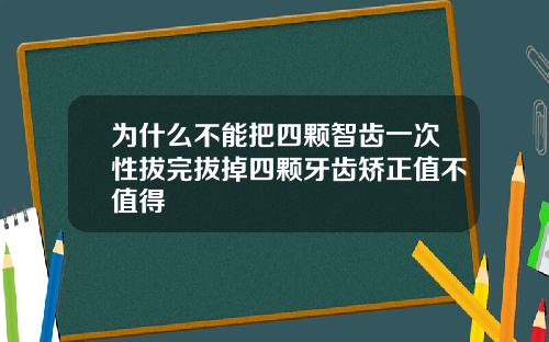 为什么不能把四颗智齿一次性拔完拔掉四颗牙齿矫正值不值得