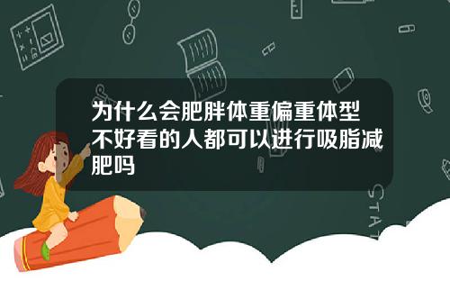 为什么会肥胖体重偏重体型不好看的人都可以进行吸脂减肥吗